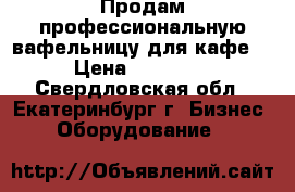 Продам профессиональную вафельницу для кафе. › Цена ­ 17 000 - Свердловская обл., Екатеринбург г. Бизнес » Оборудование   